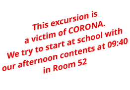 This excursion is  a victim of CORONA. We try to start at school with our afternoon contents at 09:40 in Room 52