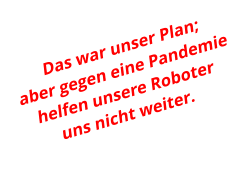 Das war unser Plan;aber gegen eine Pandemiehelfen unsere Roboter uns nicht weiter.